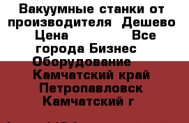 Вакуумные станки от производителя. Дешево › Цена ­ 150 000 - Все города Бизнес » Оборудование   . Камчатский край,Петропавловск-Камчатский г.